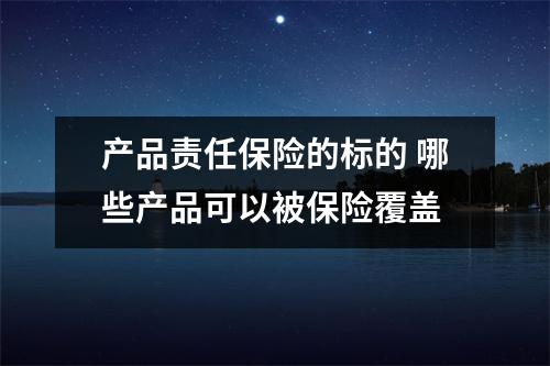 产品责任保险的标的 哪些产品可以被保险覆盖