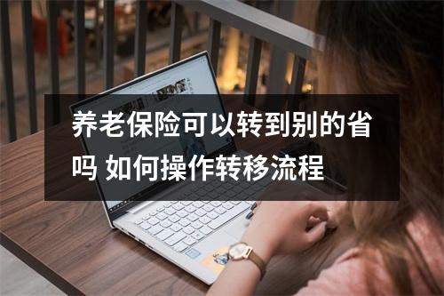 养老保险可以转到别的省吗 如何操作转移流程