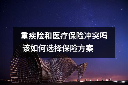 重疾险和医疗保险冲突吗 该如何选择保险方案