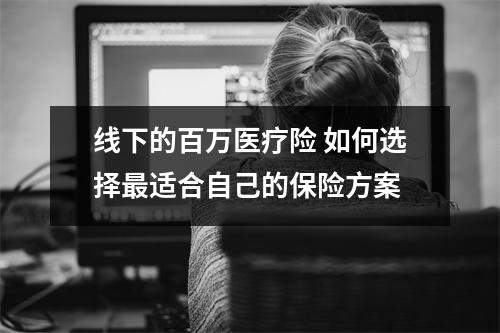 线下的百万医疗险 如何选择最适合自己的保险方案