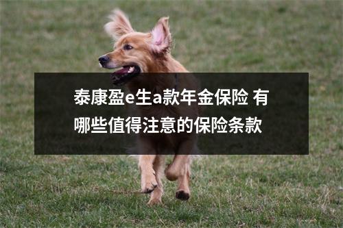 泰康盈e生a款年金保险 有哪些值得注意的保险条款 