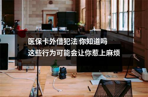 医保卡外借犯法 你知道吗 这些行为可能会让你惹上麻烦