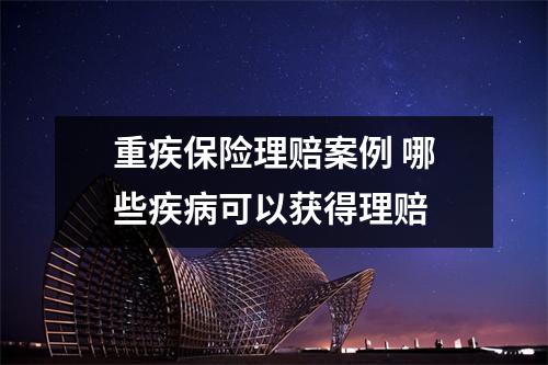 重疾保险理赔案例 哪些疾病可以获得理赔 