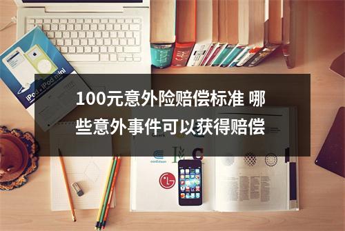 100元意外险赔偿标准 哪些意外事件可以获得赔偿 