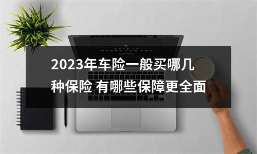 2023年车险一般买哪几种保险 有哪些保障更全面
