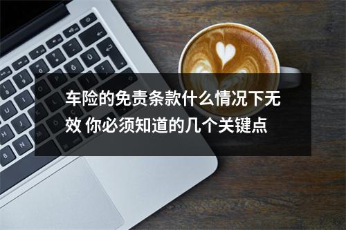 车险的免责条款什么情况下无效 你必须知道的几个关键点