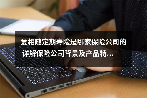 爱相随定期寿险是哪家保险公司的 详解保险公司背景及产品特点