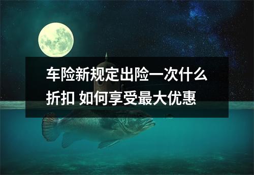 车险新规定出险一次什么折扣 如何享受最大优惠