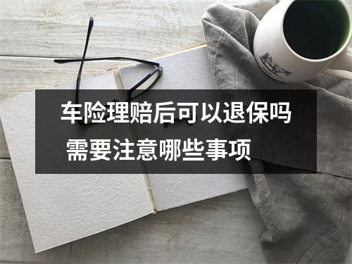 车险理赔后可以退保吗 需要注意哪些事项