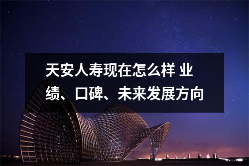 天安人寿现在怎么样 业绩、口碑、未来发展方向