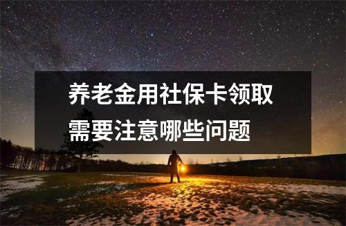 养老金用社保卡领取 需要注意哪些问题
