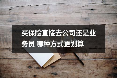 买保险直接去公司还是业务员 哪种方式更划算 