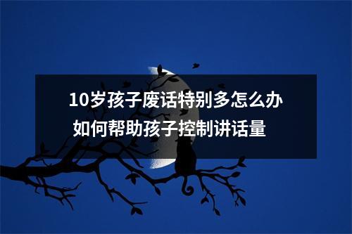 10岁孩子废话特别多怎么办 如何帮助孩子控制讲话量