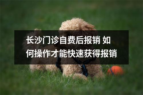 长沙门诊自费后报销 如何操作才能快速获得报销