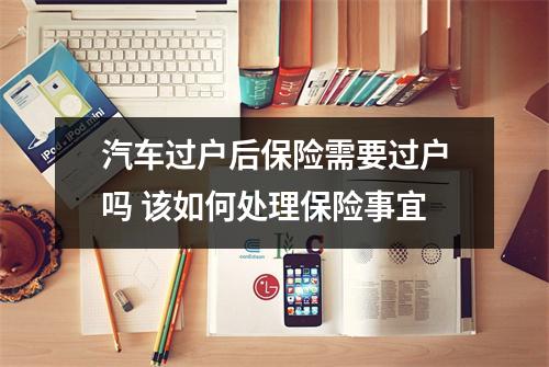 汽车过户后保险需要过户吗 该如何处理保险事宜