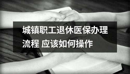 城镇职工退休医保办理流程 应该如何操作