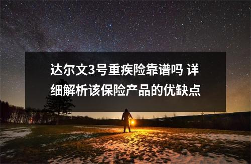 达尔文3号重疾险靠谱吗 详细解析该保险产品的优缺点