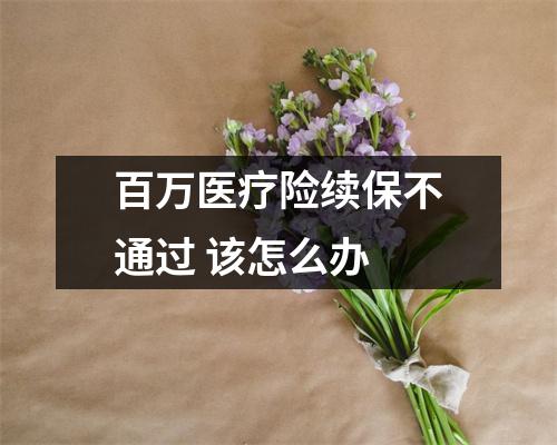 百万医疗险续保不通过 该怎么办 