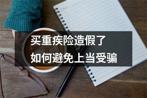 买重疾险造假了 如何避免上当受骗