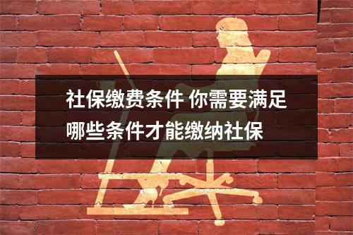 社保缴费条件 你需要满足哪些条件才能缴纳社保