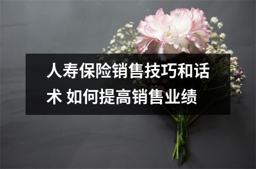人寿保险销售技巧和话术 如何提高销售业绩