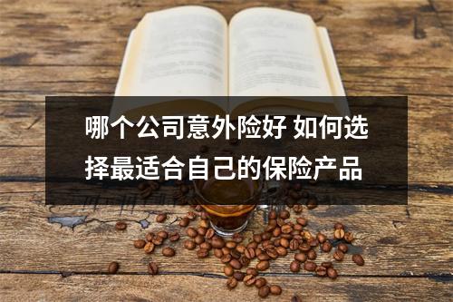 哪个公司意外险好 如何选择最适合自己的保险产品