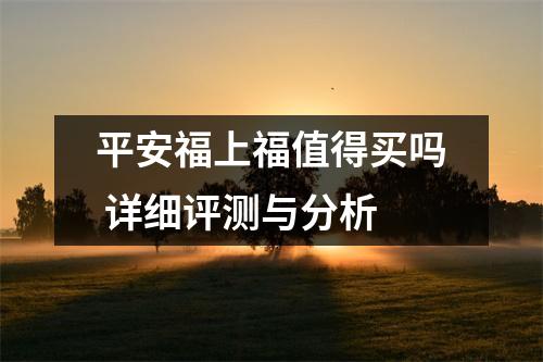 平安福上福值得买吗 详细评测与分析