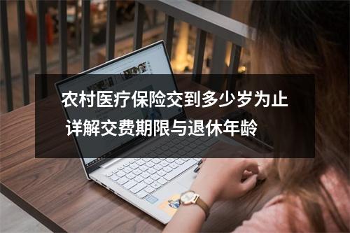 农村医疗保险交到多少岁为止 详解交费期限与退休年龄