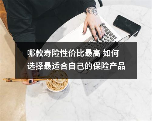哪款寿险性价比最高 如何选择最适合自己的保险产品
