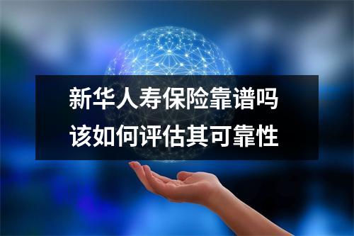 新华人寿保险靠谱吗 该如何评估其可靠性