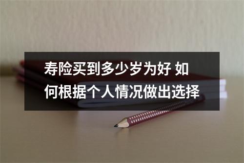 寿险买到多少岁为好 如何根据个人情况做出选择