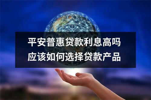 平安普惠贷款利息高吗 应该如何选择贷款产品
