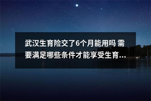 武汉生育险交了6个月能用吗 需要满足哪些条件才能享受生育保险福利