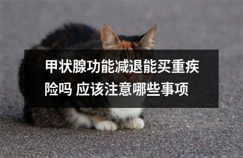 甲状腺功能减退能买重疾险吗 应该注意哪些事项