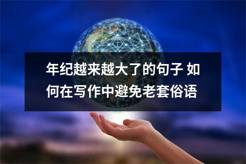 年纪越来越大了的句子 如何在写作中避免老套俗语