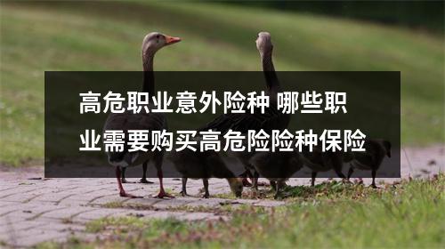 高危职业意外险种 哪些职业需要购买高危险险种保险