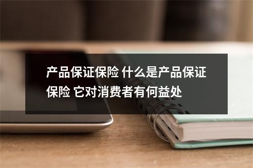 产品保证保险 什么是产品保证保险 它对消费者有何益处 