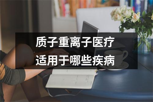 质子重离子医疗 适用于哪些疾病