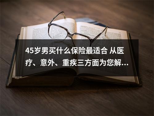 45岁男买什么保险最适合 从医疗、意外、重疾三方面为您解析