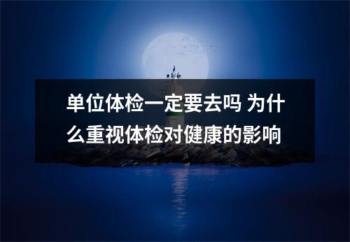 单位体检一定要去吗 为什么重视体检对健康的影响