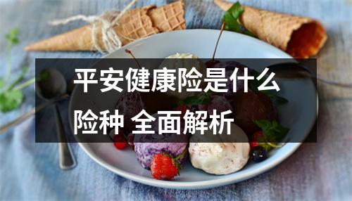 平安健康险是什么险种 全面解析