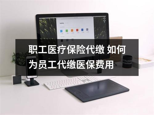 职工医疗保险代缴 如何为员工代缴医保费用