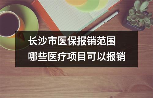 长沙市医保报销范围 哪些医疗项目可以报销
