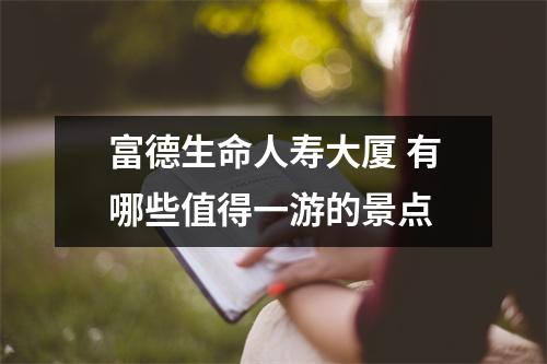 富德生命人寿大厦 有哪些值得一游的景点