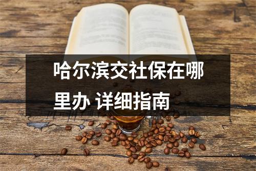 哈尔滨交社保在哪里办 详细指南