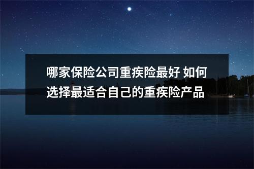 哪家保险公司重疾险最好 如何选择最适合自己的重疾险产品