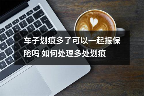 车子划痕多了可以一起报保险吗 如何处理多处划痕