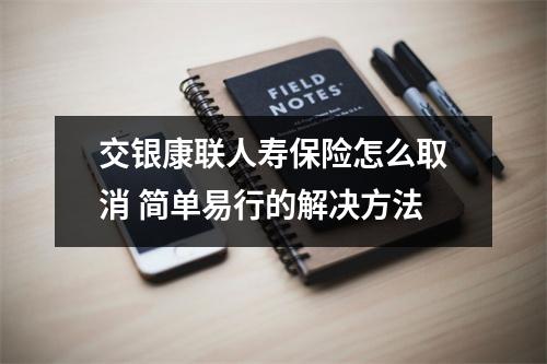 交银康联人寿保险怎么取消 简单易行的解决方法