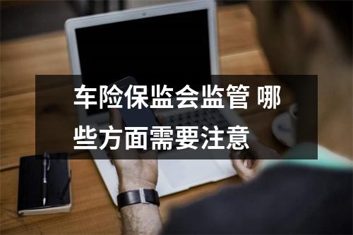车险保监会监管 哪些方面需要注意