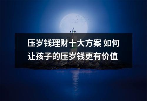 压岁钱理财十大方案 如何让孩子的压岁钱更有价值